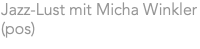Jazz-Lust mit Micha Winkler (pos)